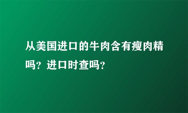 从美国进口的牛肉含有瘦肉精吗？进口时查吗？