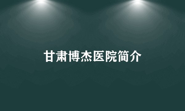 甘肃博杰医院简介