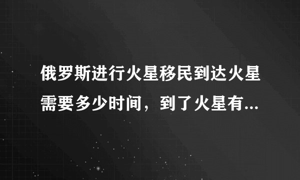 俄罗斯进行火星移民到达火星需要多少时间，到了火星有粮食么？