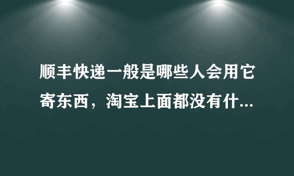 顺丰快递一般是哪些人会用它寄东西，淘宝上面都没有什么用顺丰快递的？