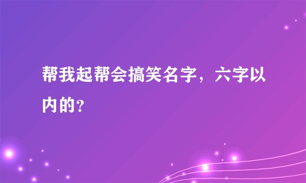 帮我起帮会搞笑名字，六字以内的？