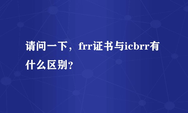 请问一下，frr证书与icbrr有什么区别？