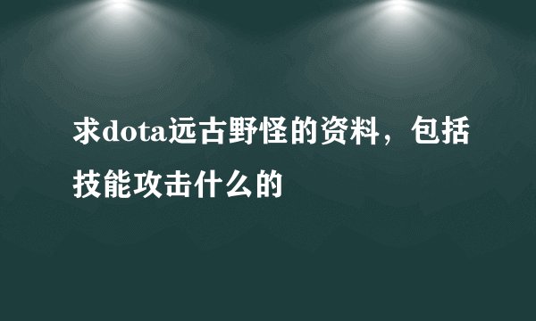 求dota远古野怪的资料，包括技能攻击什么的