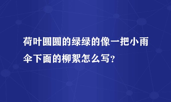 荷叶圆圆的绿绿的像一把小雨伞下面的柳絮怎么写？