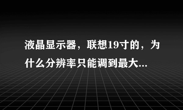 液晶显示器，联想19寸的，为什么分辨率只能调到最大：1440*900像素才清晰.....