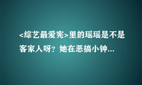 <综艺最爱宪>里的瑶瑶是不是客家人呀？她在恶搞小钟的那一期讲的客家话好标准，因为我也是客