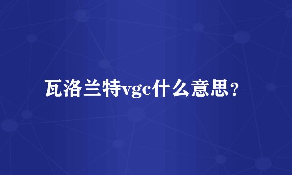 瓦洛兰特vgc什么意思？