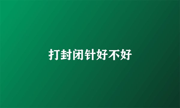 打封闭针好不好