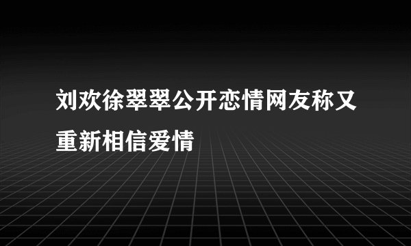 刘欢徐翠翠公开恋情网友称又重新相信爱情