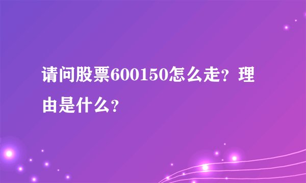 请问股票600150怎么走？理由是什么？