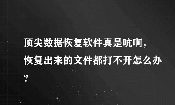 顶尖数据恢复软件真是吭啊，恢复出来的文件都打不开怎么办？