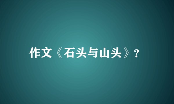 作文《石头与山头》？