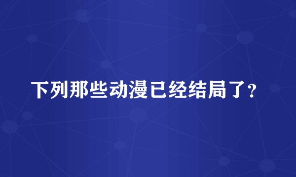 下列那些动漫已经结局了？