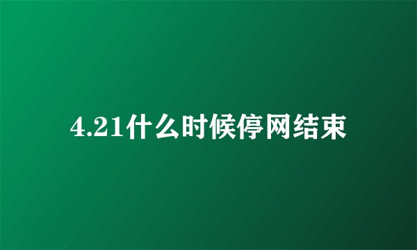 4.21什么时候停网结束