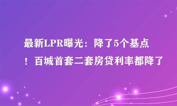 最新LPR曝光：降了5个基点！百城首套二套房贷利率都降了