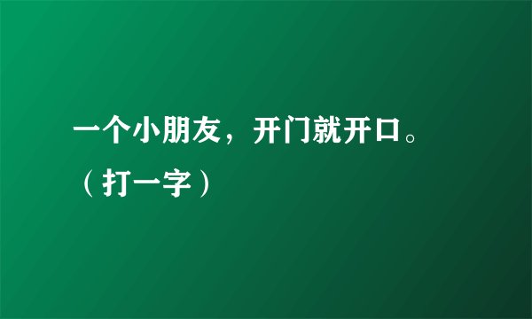 一个小朋友，开门就开口。 （打一字）