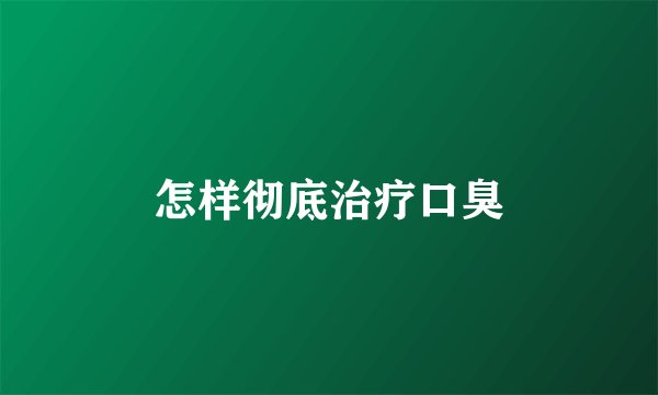 怎样彻底治疗口臭
