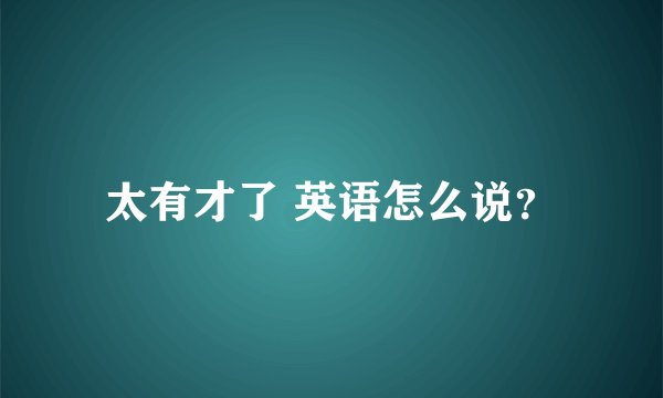 太有才了 英语怎么说？
