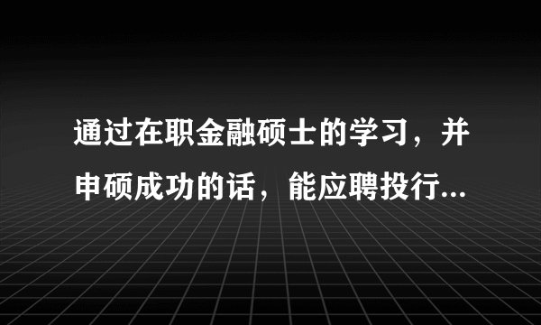 通过在职金融硕士的学习，并申硕成功的话，能应聘投行助理吗？还是一定需要全日制的？