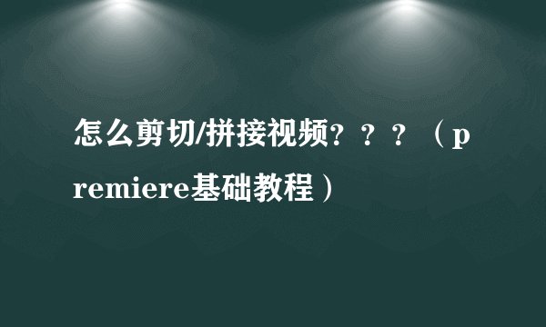 怎么剪切/拼接视频？？？（premiere基础教程）