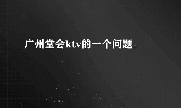 广州堂会ktv的一个问题。