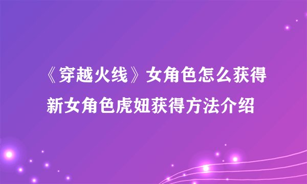 《穿越火线》女角色怎么获得 新女角色虎妞获得方法介绍