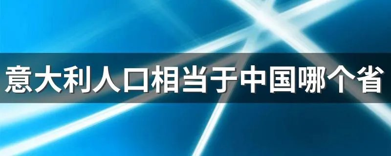 意大利人口相当于中国哪个省 意大利国土面积相当于中国的哪个省或者市？