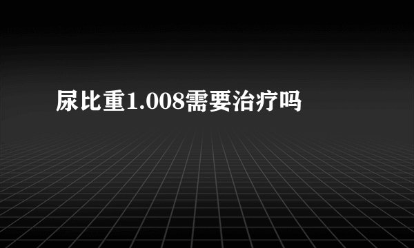 尿比重1.008需要治疗吗