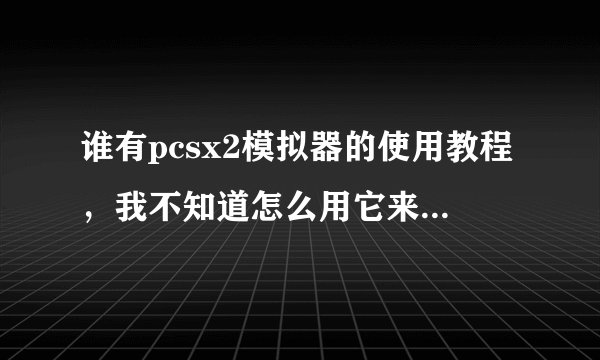 谁有pcsx2模拟器的使用教程，我不知道怎么用它来加载游戏？