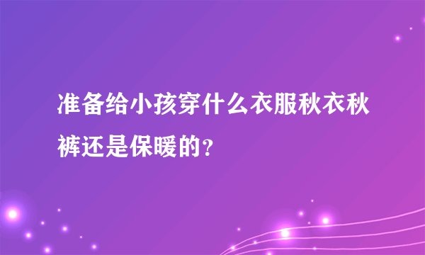 准备给小孩穿什么衣服秋衣秋裤还是保暖的？