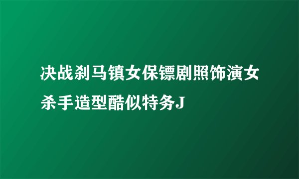 决战刹马镇女保镖剧照饰演女杀手造型酷似特务J