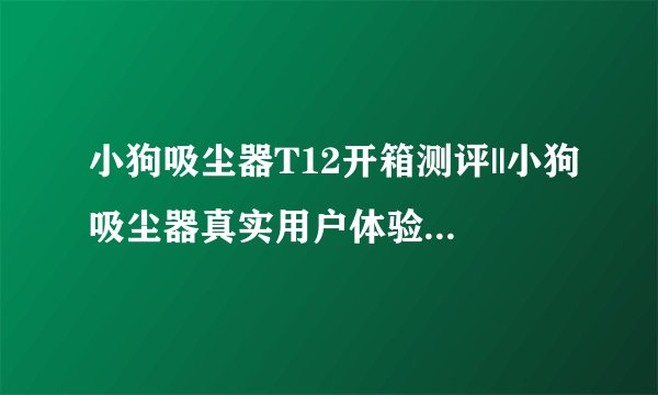 小狗吸尘器T12开箱测评||小狗吸尘器真实用户体验||2021年值得购买的吸尘器