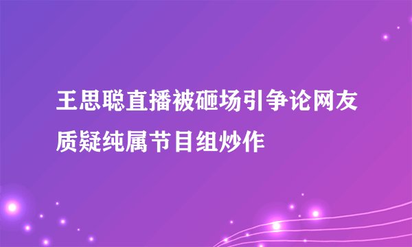 王思聪直播被砸场引争论网友质疑纯属节目组炒作