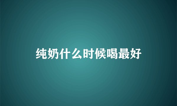 纯奶什么时候喝最好