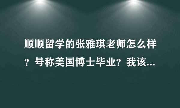 顺顺留学的张雅琪老师怎么样？号称美国博士毕业？我该怎么选择留学公司？