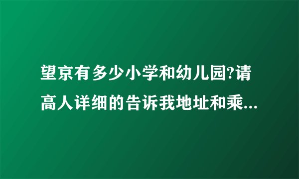 望京有多少小学和幼儿园?请高人详细的告诉我地址和乘车路线。