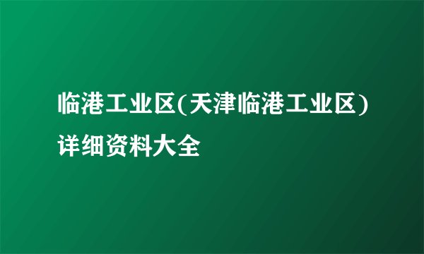 临港工业区(天津临港工业区)详细资料大全