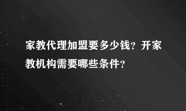 家教代理加盟要多少钱？开家教机构需要哪些条件？