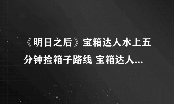 《明日之后》宝箱达人水上五分钟捡箱子路线 宝箱达人制作方法教程