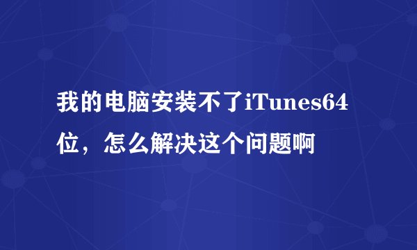 我的电脑安装不了iTunes64位，怎么解决这个问题啊