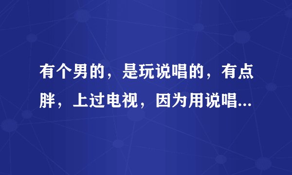 有个男的，是玩说唱的，有点胖，上过电视，因为用说唱唱红歌呢，中国人，忘了是谁，求助详细资料。