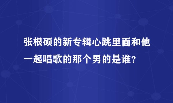 张根硕的新专辑心跳里面和他一起唱歌的那个男的是谁？