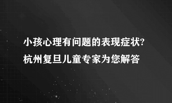 小孩心理有问题的表现症状?杭州复旦儿童专家为您解答