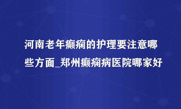 河南老年癫痫的护理要注意哪些方面_郑州癫痫病医院哪家好