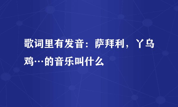 歌词里有发音：萨拜利，丫乌鸡…的音乐叫什么