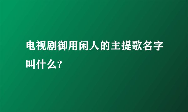 电视剧御用闲人的主提歌名字叫什么?