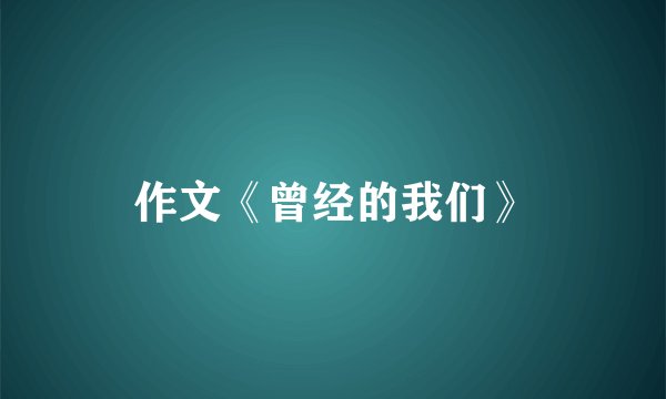 作文《曾经的我们》
