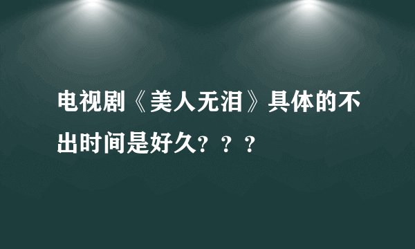 电视剧《美人无泪》具体的不出时间是好久？？？