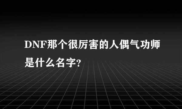 DNF那个很厉害的人偶气功师是什么名字？