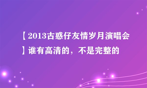 【2013古惑仔友情岁月演唱会】谁有高清的，不是完整的